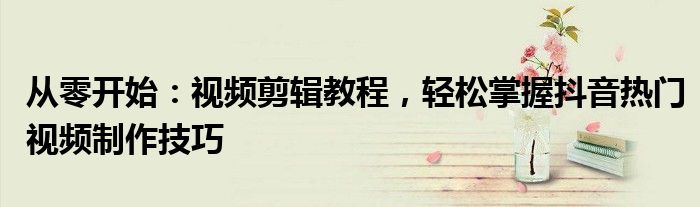 从零开始：视频剪辑教程，轻松掌握抖音热门视频制作技巧