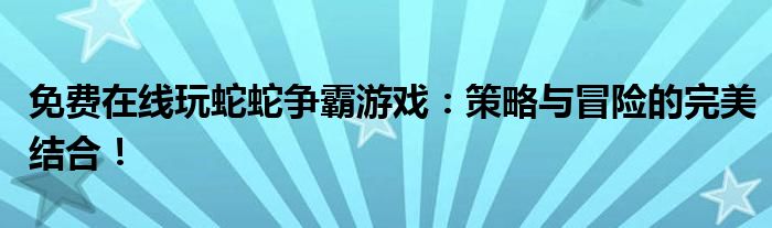 免费在线玩蛇蛇争霸游戏：策略与冒险的完美结合！