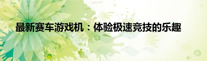 最新赛车游戏机：体验极速竞技的乐趣