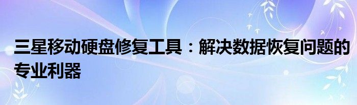 三星移动硬盘修复工具：解决数据恢复问题的专业利器