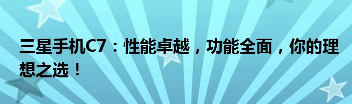 三星手机C7：性能卓越，功能全面，你的理想之选！