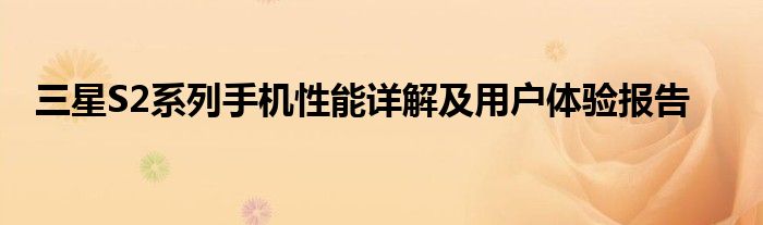 三星S2系列手机性能详解及用户体验报告