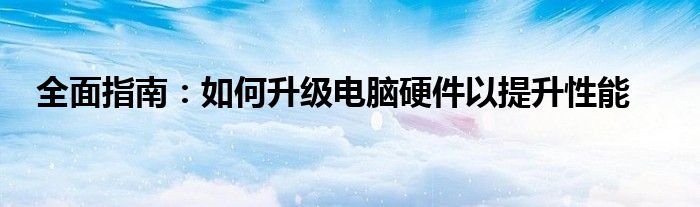 全面指南：如何升级电脑硬件以提升性能