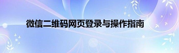 微信二维码网页登录与操作指南