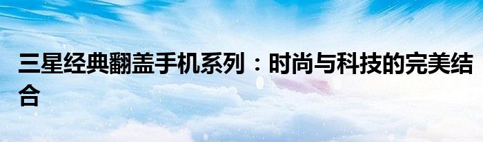三星经典翻盖手机系列：时尚与科技的完美结合