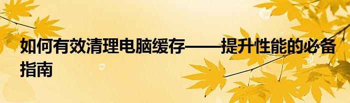 如何有效清理电脑缓存——提升性能的必备指南
