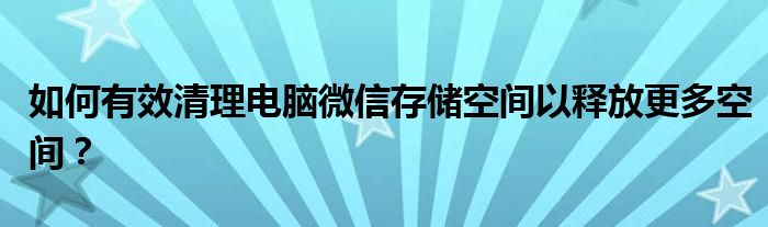 如何有效清理电脑微信存储空间以释放更多空间？