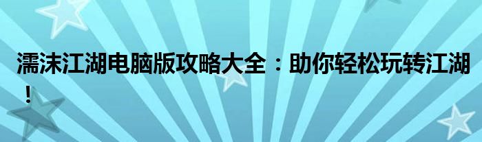 濡沫江湖电脑版攻略大全：助你轻松玩转江湖！