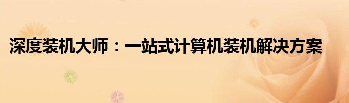深度装机大师：一站式计算机装机解决方案