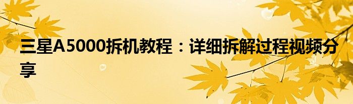 三星A5000拆机教程：详细拆解过程视频分享