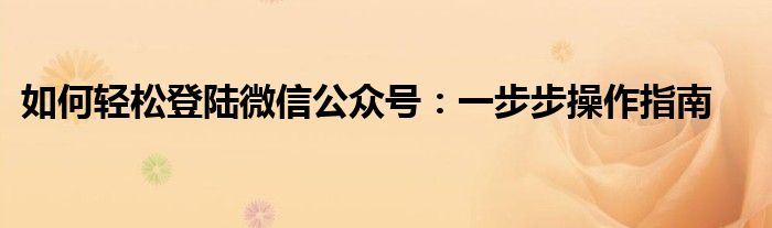 如何轻松登陆微信公众号：一步步操作指南