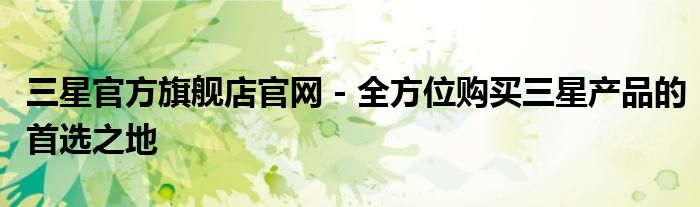 三星官方旗舰店官网 - 全方位购买三星产品的首选之地