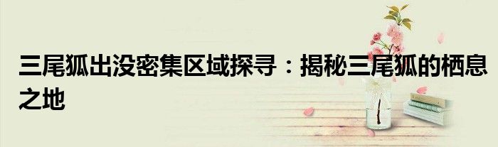 三尾狐出没密集区域探寻：揭秘三尾狐的栖息之地