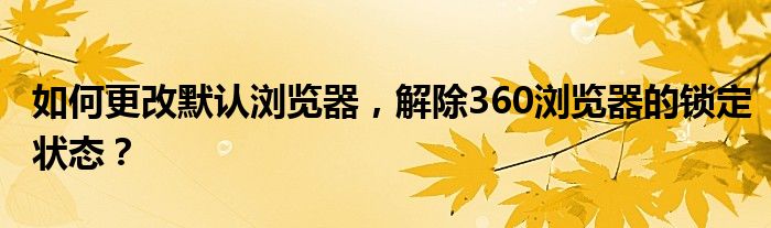 如何更改默认浏览器，解除360浏览器的锁定状态？