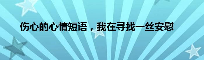 伤心的心情短语，我在寻找一丝安慰