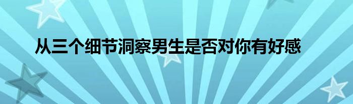 从三个细节洞察男生是否对你有好感