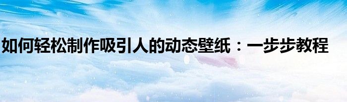 如何轻松制作吸引人的动态壁纸：一步步教程