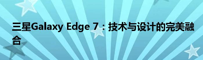 三星Galaxy Edge 7：技术与设计的完美融合