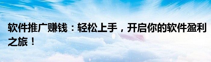 软件推广赚钱：轻松上手，开启你的软件盈利之旅！