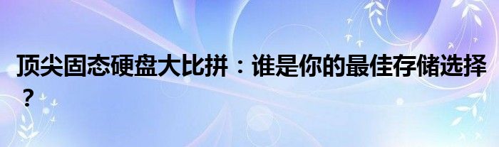 顶尖固态硬盘大比拼：谁是你的最佳存储选择？