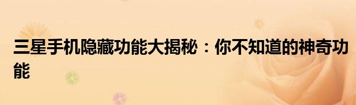 三星手机隐藏功能大揭秘：你不知道的神奇功能