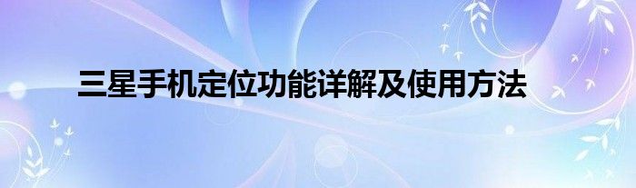三星手机定位功能详解及使用方法