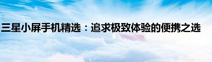 三星小屏手机精选：追求极致体验的便携之选