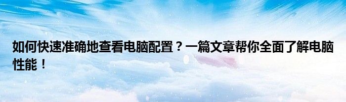 如何快速准确地查看电脑配置？一篇文章帮你全面了解电脑性能！