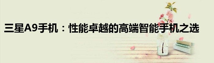 三星A9手机：性能卓越的高端智能手机之选