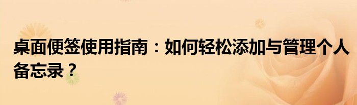 桌面便签使用指南：如何轻松添加与管理个人备忘录？