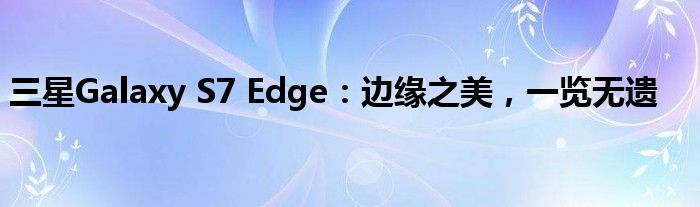 三星Galaxy S7 Edge：边缘之美，一览无遗