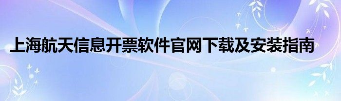 上海航天信息开票软件官网下载及安装指南