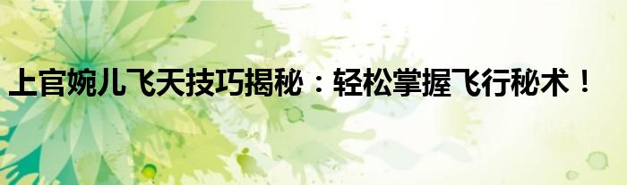 上官婉儿飞天技巧揭秘：轻松掌握飞行秘术！