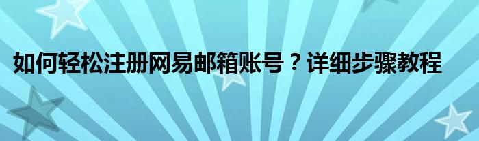 如何轻松注册网易邮箱账号？详细步骤教程
