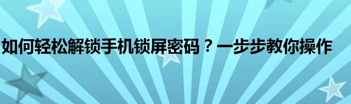 如何轻松解锁手机锁屏密码？一步步教你操作