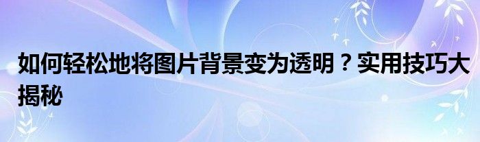 如何轻松地将图片背景变为透明？实用技巧大揭秘