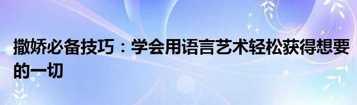 撒娇必备技巧：学会用语言艺术轻松获得想要的一切