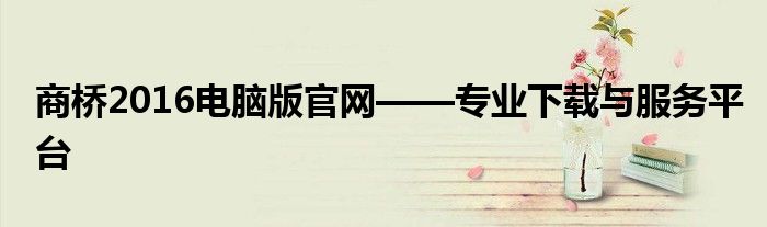 商桥2016电脑版官网——专业下载与服务平台