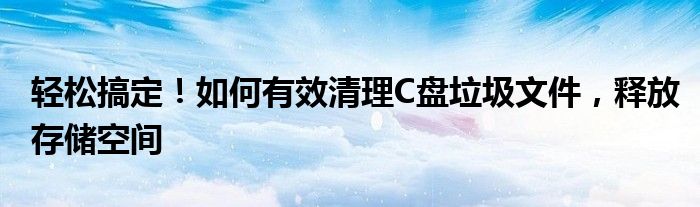轻松搞定！如何有效清理C盘垃圾文件，释放存储空间
