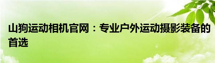 山狗运动相机官网：专业户外运动摄影装备的首选