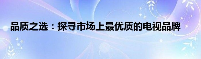 品质之选：探寻市场上最优质的电视品牌