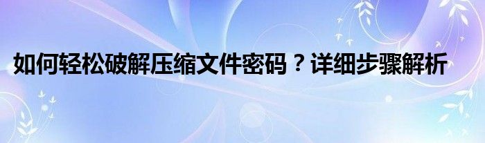 如何轻松破解压缩文件密码？详细步骤解析