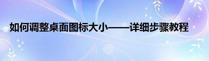 如何调整桌面图标大小——详细步骤教程