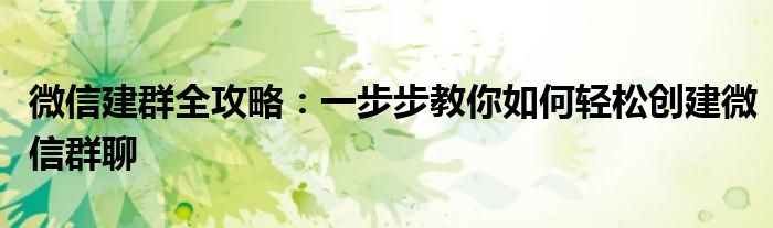 微信建群全攻略：一步步教你如何轻松创建微信群聊