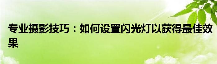 专业摄影技巧：如何设置闪光灯以获得最佳效果