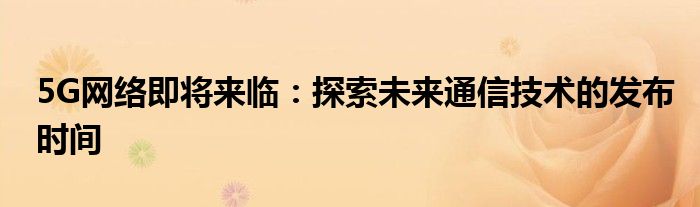 5G网络即将来临：探索未来通信技术的发布时间