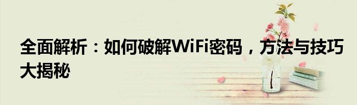 全面解析：如何破解WiFi密码，方法与技巧大揭秘