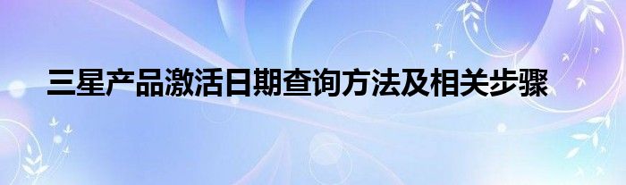 三星产品激活日期查询方法及相关步骤