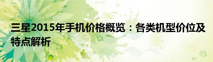 三星2015年手机价格概览：各类机型价位及特点解析