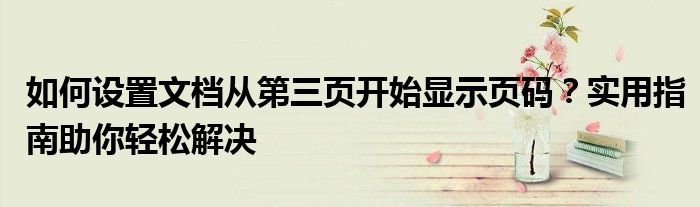 如何设置文档从第三页开始显示页码？实用指南助你轻松解决